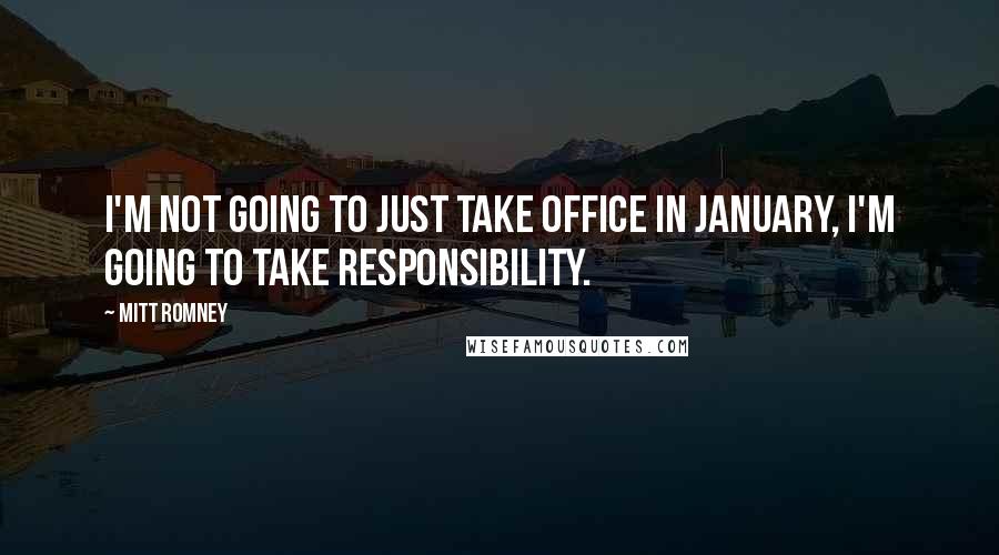 Mitt Romney Quotes: I'm not going to just take office in January, I'm going to take responsibility.