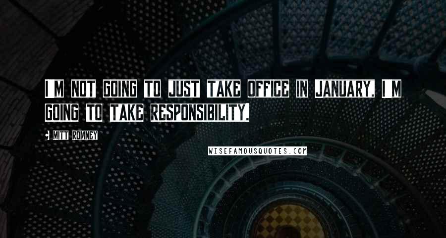 Mitt Romney Quotes: I'm not going to just take office in January, I'm going to take responsibility.