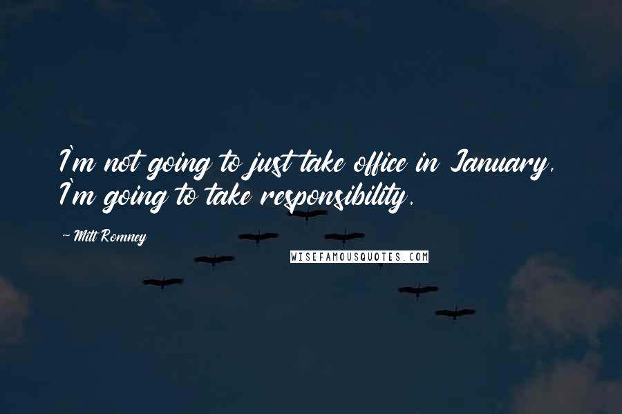 Mitt Romney Quotes: I'm not going to just take office in January, I'm going to take responsibility.