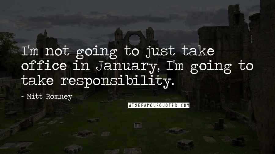 Mitt Romney Quotes: I'm not going to just take office in January, I'm going to take responsibility.