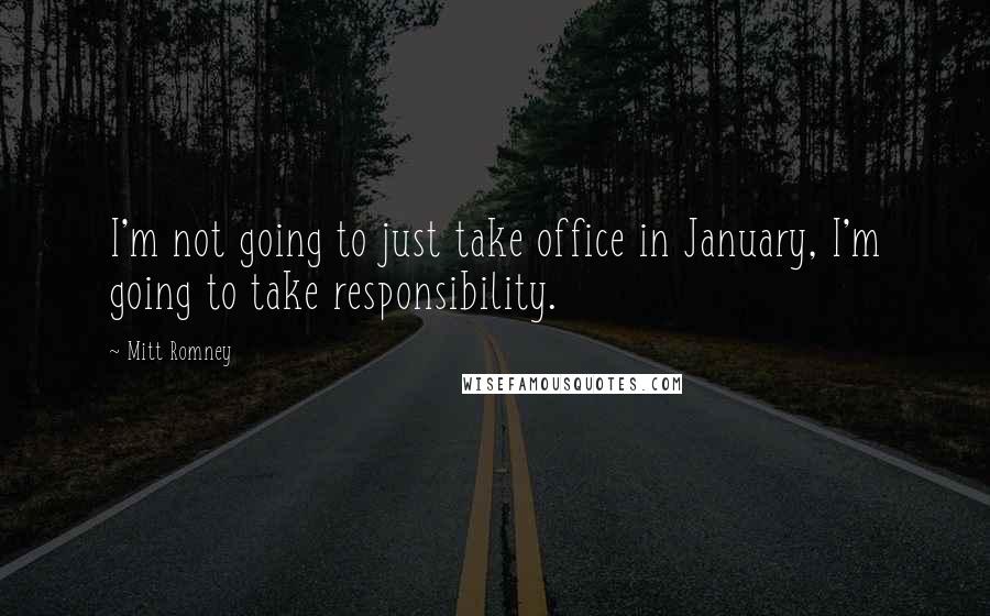 Mitt Romney Quotes: I'm not going to just take office in January, I'm going to take responsibility.