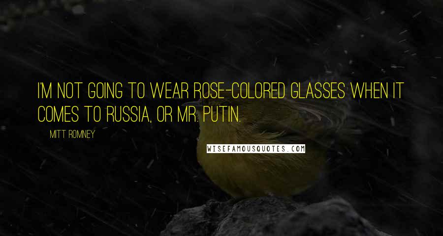 Mitt Romney Quotes: I'm not going to wear rose-colored glasses when it comes to Russia, or Mr. Putin.