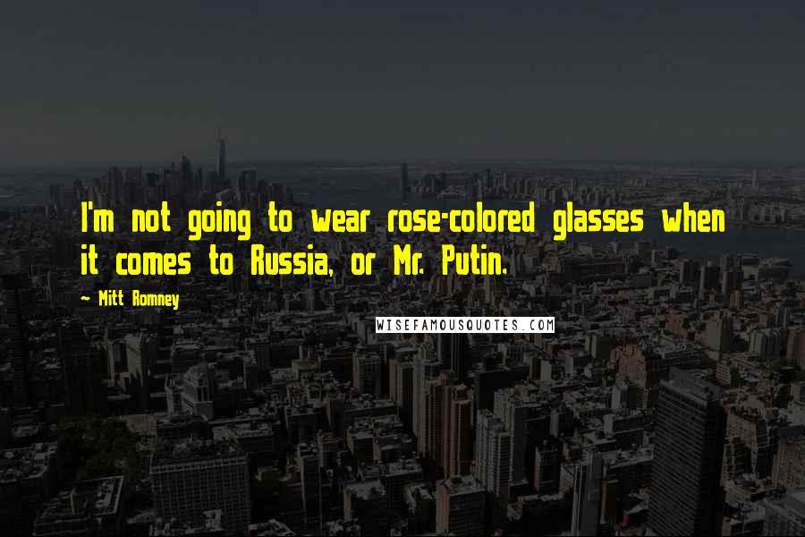 Mitt Romney Quotes: I'm not going to wear rose-colored glasses when it comes to Russia, or Mr. Putin.