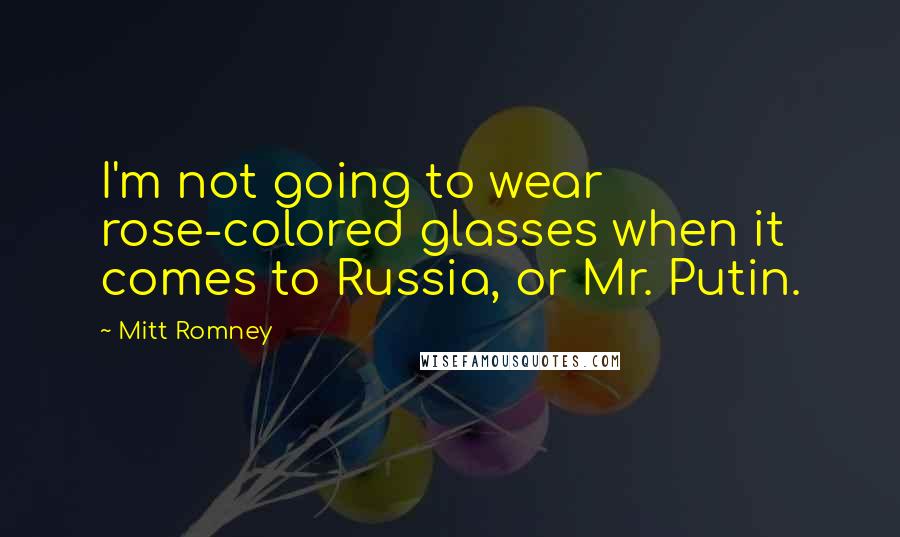 Mitt Romney Quotes: I'm not going to wear rose-colored glasses when it comes to Russia, or Mr. Putin.