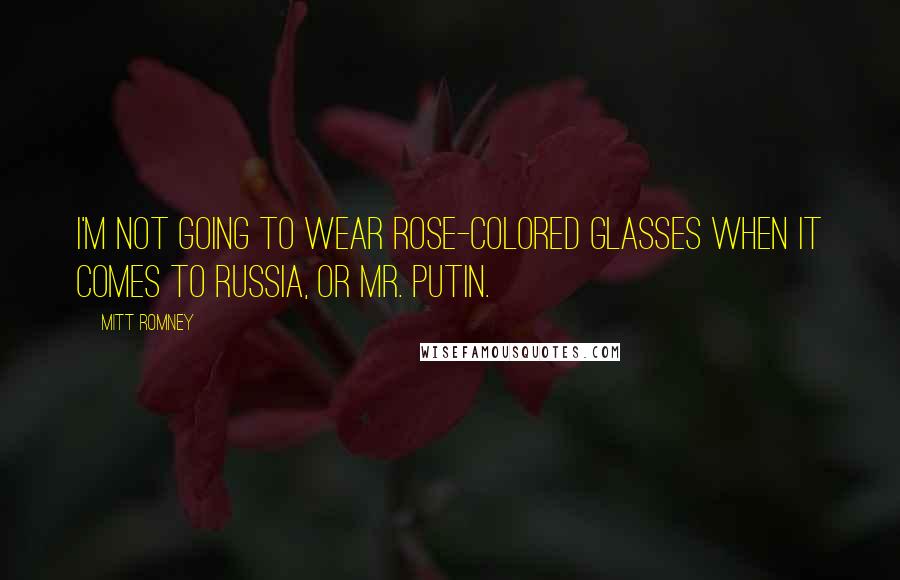 Mitt Romney Quotes: I'm not going to wear rose-colored glasses when it comes to Russia, or Mr. Putin.