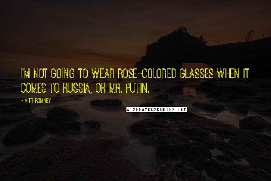 Mitt Romney Quotes: I'm not going to wear rose-colored glasses when it comes to Russia, or Mr. Putin.