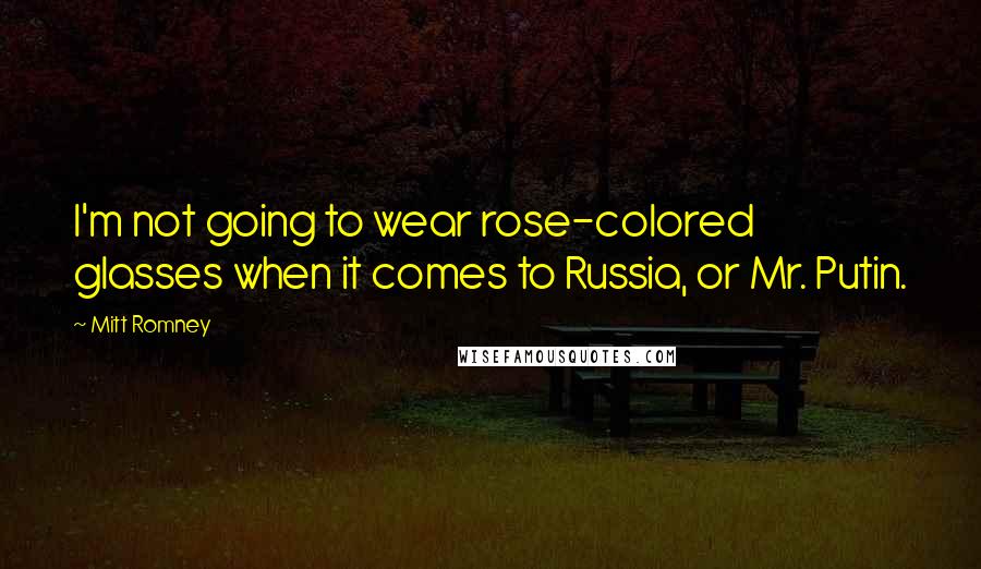 Mitt Romney Quotes: I'm not going to wear rose-colored glasses when it comes to Russia, or Mr. Putin.