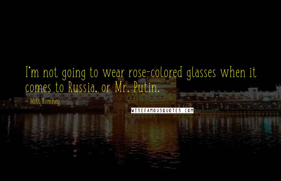 Mitt Romney Quotes: I'm not going to wear rose-colored glasses when it comes to Russia, or Mr. Putin.