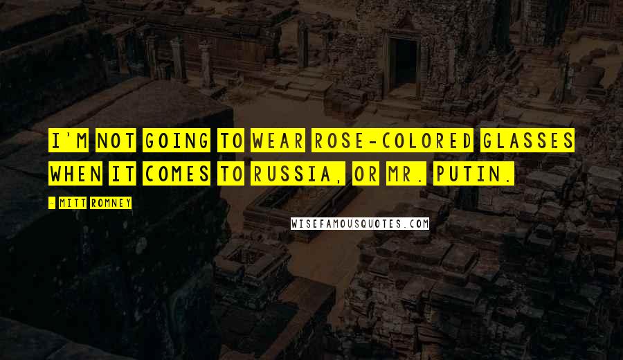 Mitt Romney Quotes: I'm not going to wear rose-colored glasses when it comes to Russia, or Mr. Putin.