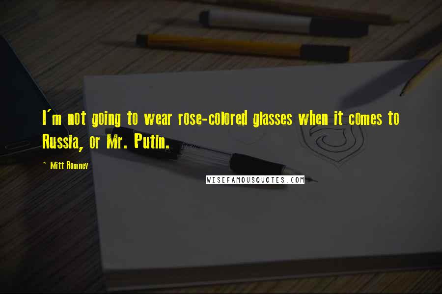 Mitt Romney Quotes: I'm not going to wear rose-colored glasses when it comes to Russia, or Mr. Putin.