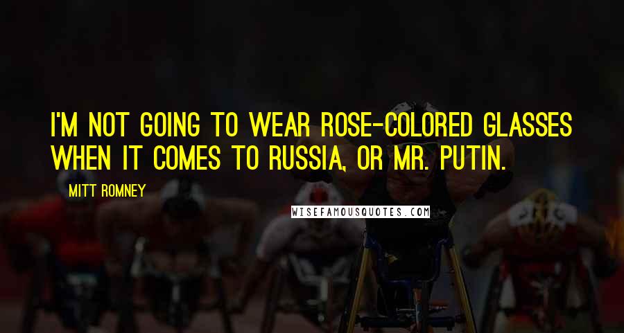 Mitt Romney Quotes: I'm not going to wear rose-colored glasses when it comes to Russia, or Mr. Putin.