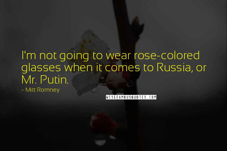 Mitt Romney Quotes: I'm not going to wear rose-colored glasses when it comes to Russia, or Mr. Putin.