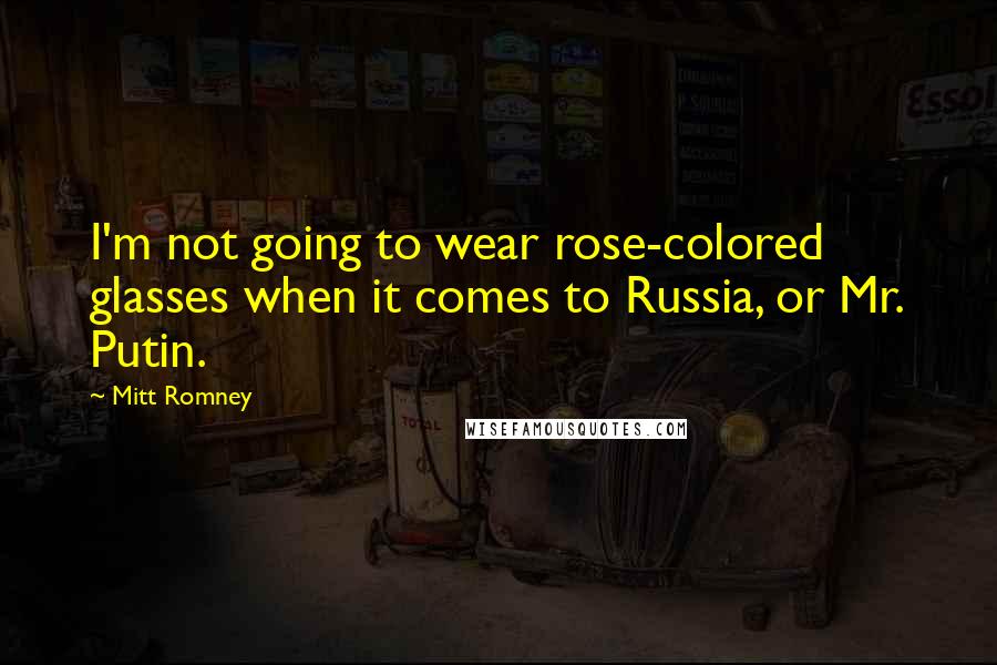 Mitt Romney Quotes: I'm not going to wear rose-colored glasses when it comes to Russia, or Mr. Putin.