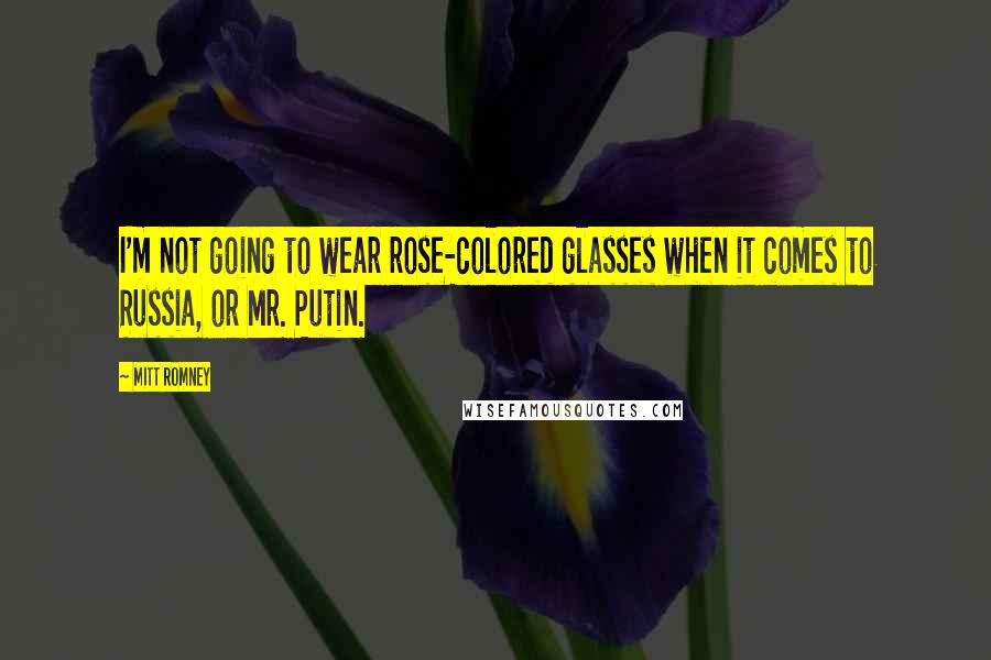 Mitt Romney Quotes: I'm not going to wear rose-colored glasses when it comes to Russia, or Mr. Putin.