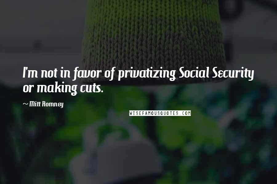 Mitt Romney Quotes: I'm not in favor of privatizing Social Security or making cuts.