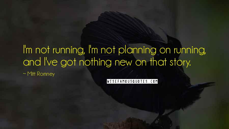 Mitt Romney Quotes: I'm not running, I'm not planning on running, and I've got nothing new on that story.