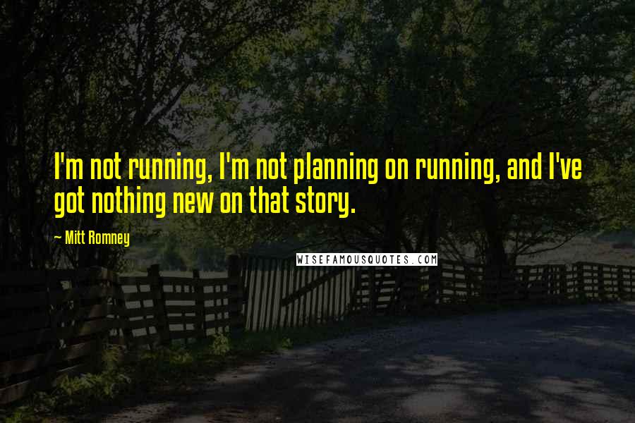 Mitt Romney Quotes: I'm not running, I'm not planning on running, and I've got nothing new on that story.