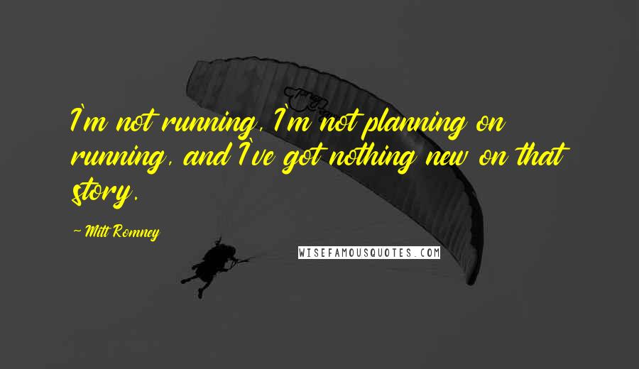 Mitt Romney Quotes: I'm not running, I'm not planning on running, and I've got nothing new on that story.