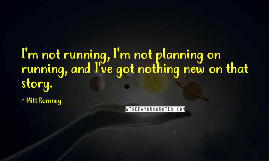 Mitt Romney Quotes: I'm not running, I'm not planning on running, and I've got nothing new on that story.