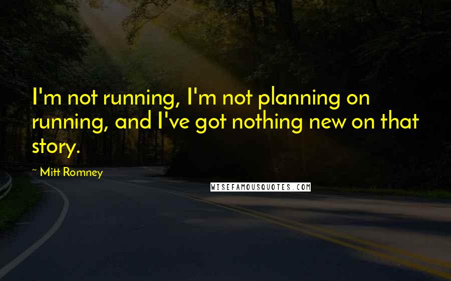 Mitt Romney Quotes: I'm not running, I'm not planning on running, and I've got nothing new on that story.