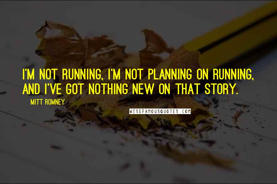 Mitt Romney Quotes: I'm not running, I'm not planning on running, and I've got nothing new on that story.