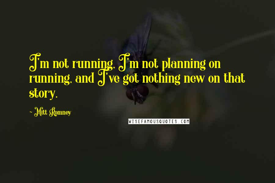 Mitt Romney Quotes: I'm not running, I'm not planning on running, and I've got nothing new on that story.