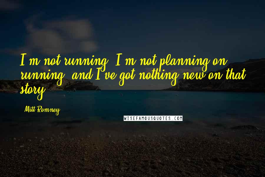 Mitt Romney Quotes: I'm not running, I'm not planning on running, and I've got nothing new on that story.