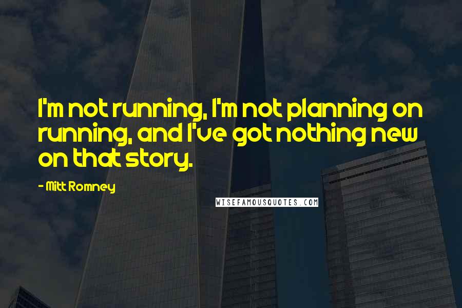 Mitt Romney Quotes: I'm not running, I'm not planning on running, and I've got nothing new on that story.