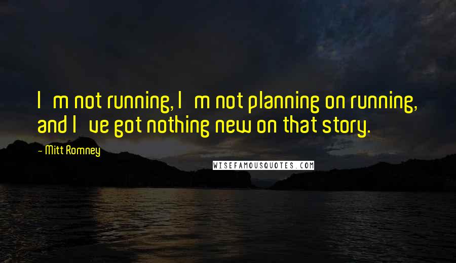 Mitt Romney Quotes: I'm not running, I'm not planning on running, and I've got nothing new on that story.