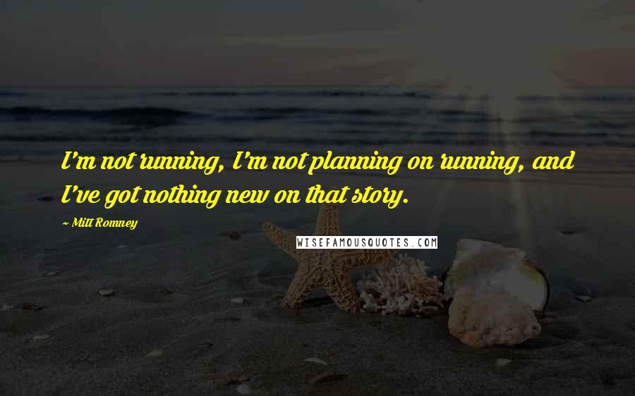 Mitt Romney Quotes: I'm not running, I'm not planning on running, and I've got nothing new on that story.
