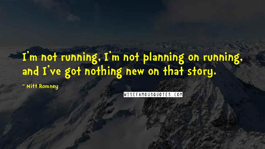 Mitt Romney Quotes: I'm not running, I'm not planning on running, and I've got nothing new on that story.