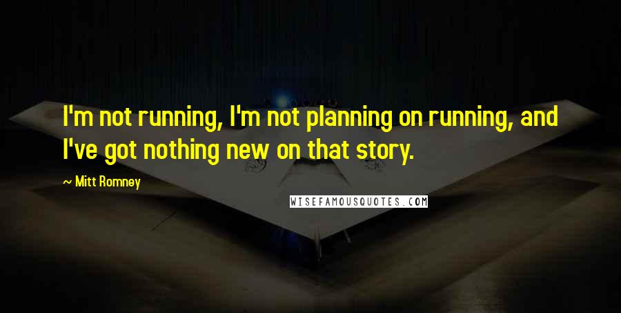 Mitt Romney Quotes: I'm not running, I'm not planning on running, and I've got nothing new on that story.