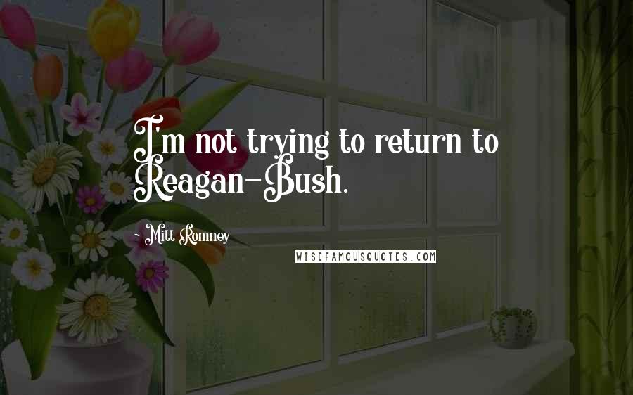 Mitt Romney Quotes: I'm not trying to return to Reagan-Bush.