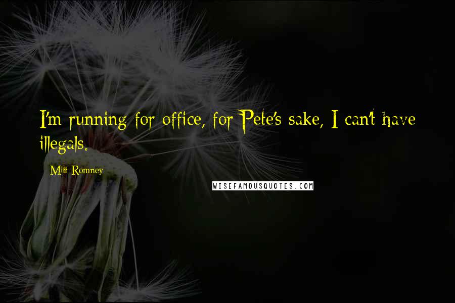 Mitt Romney Quotes: I'm running for office, for Pete's sake, I can't have illegals.