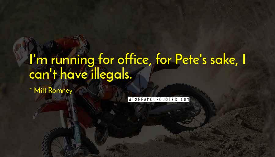 Mitt Romney Quotes: I'm running for office, for Pete's sake, I can't have illegals.