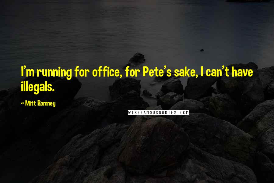 Mitt Romney Quotes: I'm running for office, for Pete's sake, I can't have illegals.