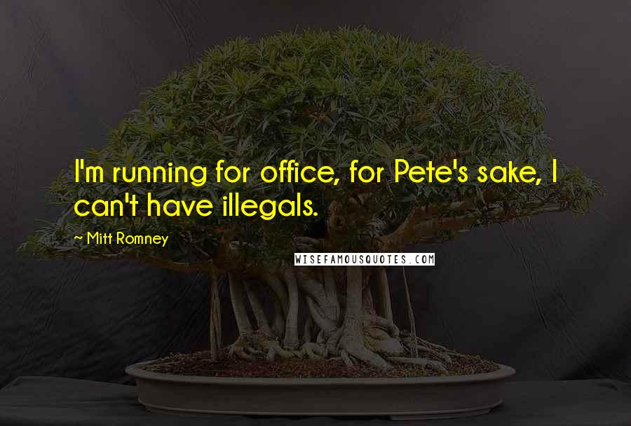 Mitt Romney Quotes: I'm running for office, for Pete's sake, I can't have illegals.