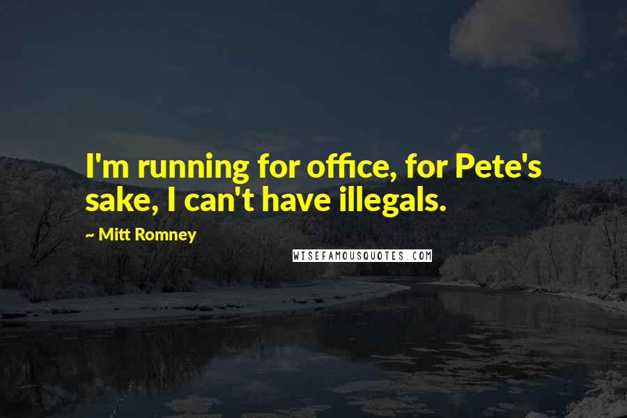 Mitt Romney Quotes: I'm running for office, for Pete's sake, I can't have illegals.