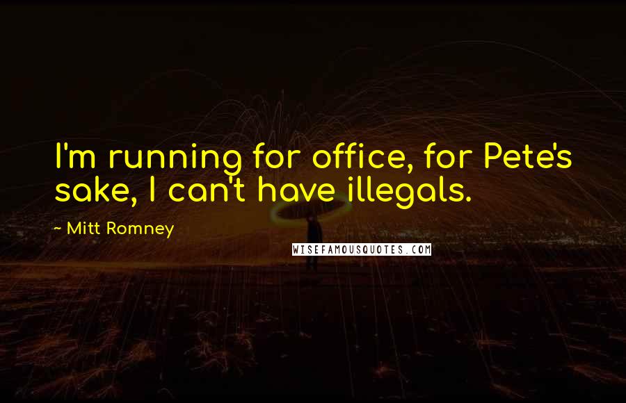 Mitt Romney Quotes: I'm running for office, for Pete's sake, I can't have illegals.