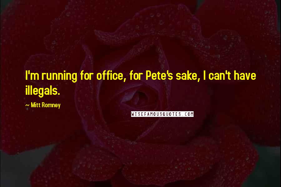 Mitt Romney Quotes: I'm running for office, for Pete's sake, I can't have illegals.