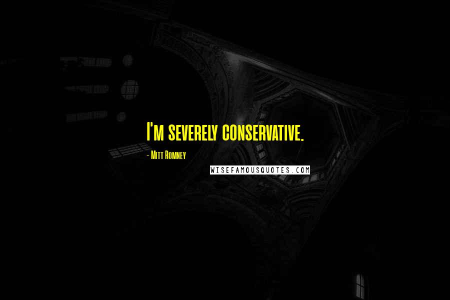 Mitt Romney Quotes: I'm severely conservative.