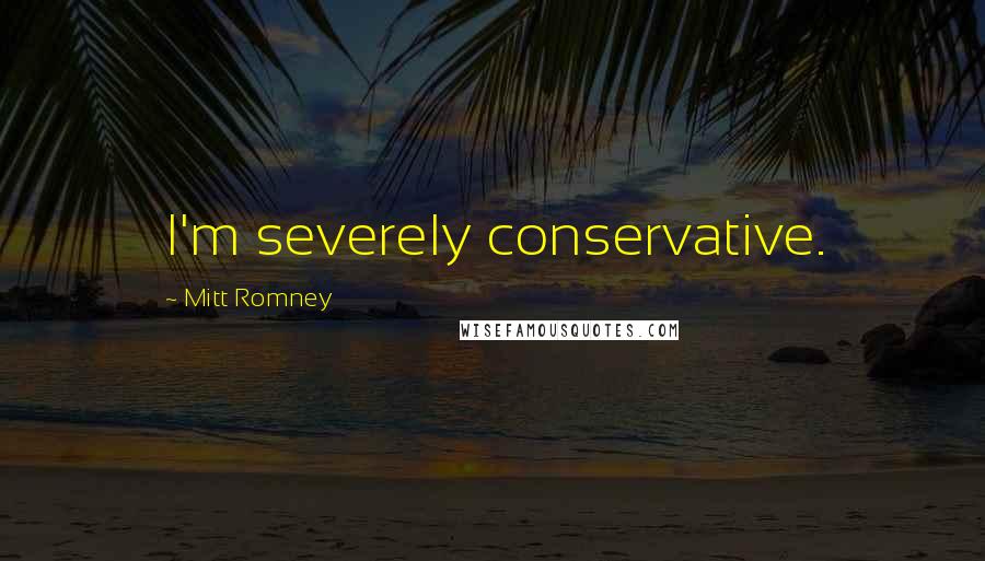 Mitt Romney Quotes: I'm severely conservative.