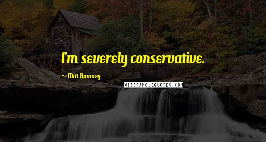 Mitt Romney Quotes: I'm severely conservative.