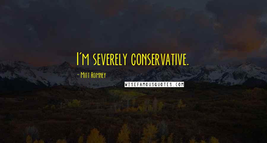 Mitt Romney Quotes: I'm severely conservative.