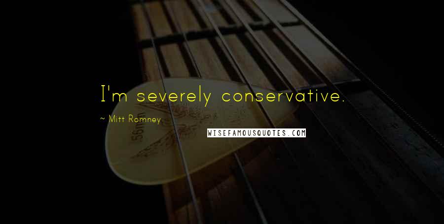 Mitt Romney Quotes: I'm severely conservative.