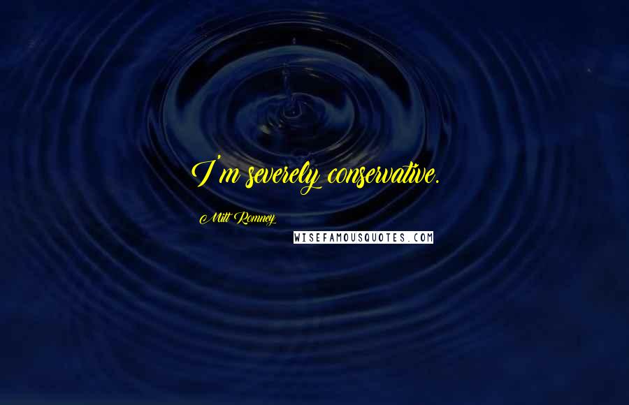 Mitt Romney Quotes: I'm severely conservative.