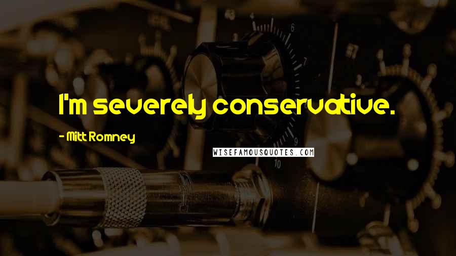 Mitt Romney Quotes: I'm severely conservative.