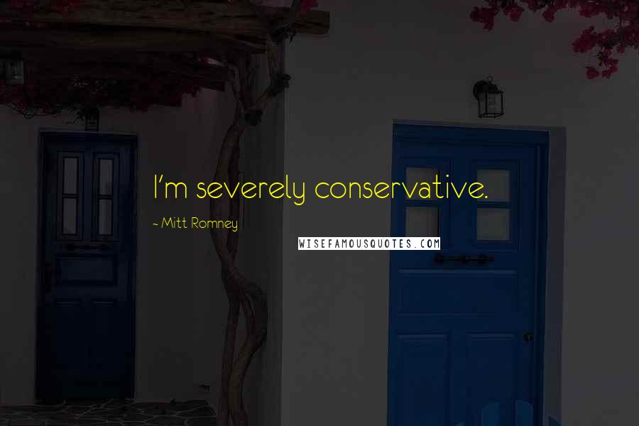 Mitt Romney Quotes: I'm severely conservative.