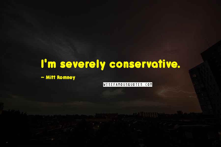 Mitt Romney Quotes: I'm severely conservative.
