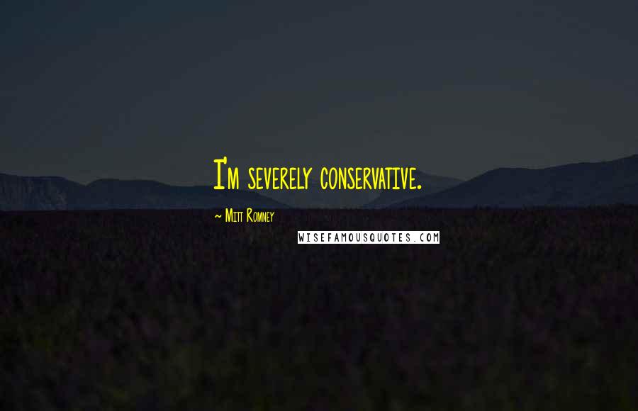 Mitt Romney Quotes: I'm severely conservative.